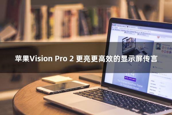 苹果Vision Pro 2：更亮更高效的显示屏传言